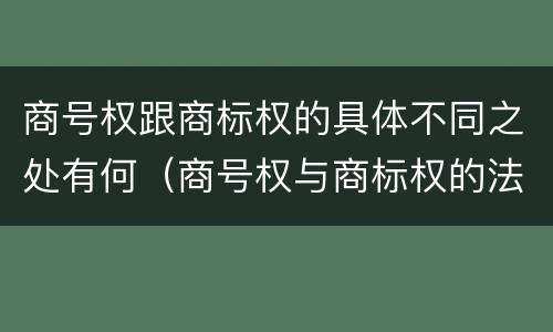 商号权跟商标权的具体不同之处有何（商号权与商标权的法律冲突与解决）