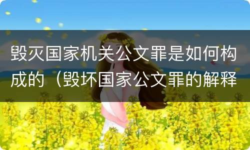 毁灭国家机关公文罪是如何构成的（毁坏国家公文罪的解释）