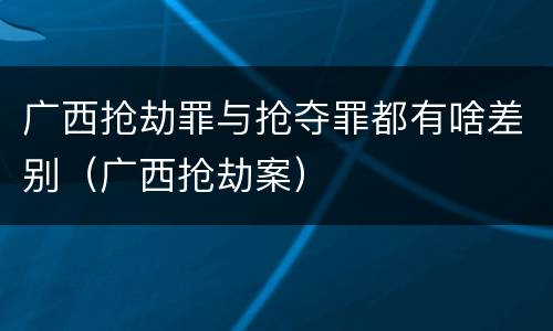 广西抢劫罪与抢夺罪都有啥差别（广西抢劫案）