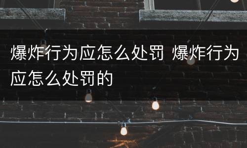 爆炸行为应怎么处罚 爆炸行为应怎么处罚的