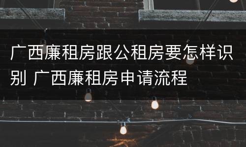 广西廉租房跟公租房要怎样识别 广西廉租房申请流程