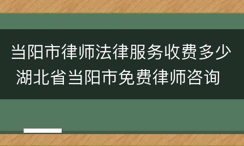 当阳市律师法律服务收费多少 湖北省当阳市免费律师咨询