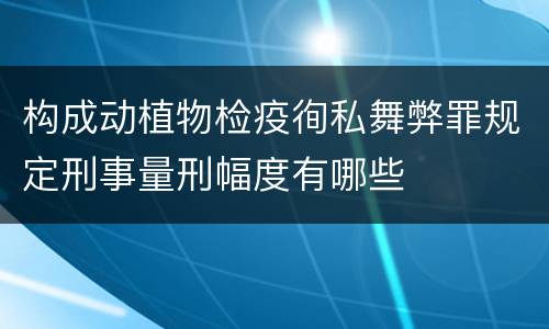 构成动植物检疫徇私舞弊罪规定刑事量刑幅度有哪些