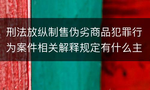 刑法放纵制售伪劣商品犯罪行为案件相关解释规定有什么主要内容