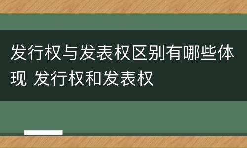 发行权与发表权区别有哪些体现 发行权和发表权