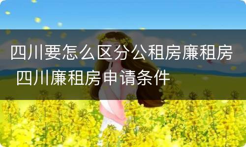 四川要怎么区分公租房廉租房 四川廉租房申请条件