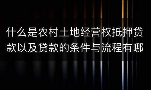 什么是农村土地经营权抵押贷款以及贷款的条件与流程有哪些