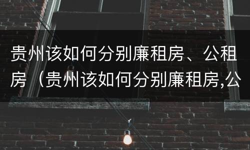 贵州该如何分别廉租房、公租房（贵州该如何分别廉租房,公租房呢）