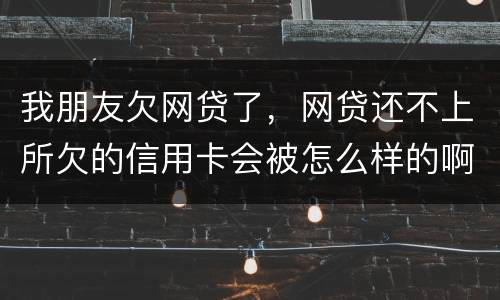 我朋友欠网贷了，网贷还不上所欠的信用卡会被怎么样的啊