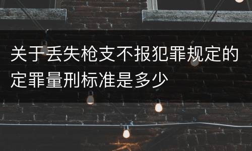 关于丢失枪支不报犯罪规定的定罪量刑标准是多少