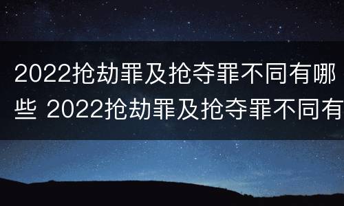 2022抢劫罪及抢夺罪不同有哪些 2022抢劫罪及抢夺罪不同有哪些罪名