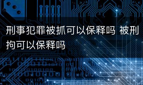 刑事犯罪被抓可以保释吗 被刑拘可以保释吗