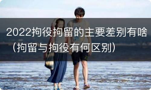 2022拘役拘留的主要差别有啥（拘留与拘役有何区别）