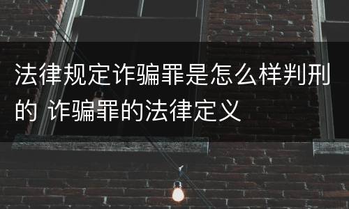 法律规定诈骗罪是怎么样判刑的 诈骗罪的法律定义