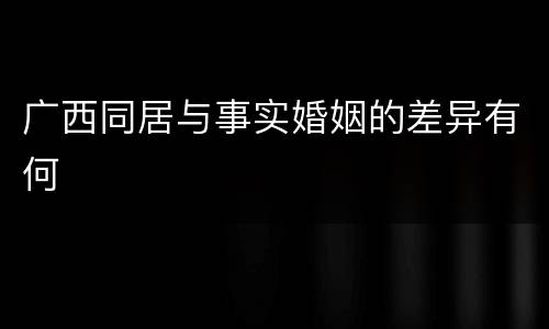 广西同居与事实婚姻的差异有何