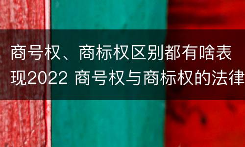 商号权、商标权区别都有啥表现2022 商号权与商标权的法律冲突与解决