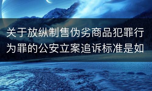 关于放纵制售伪劣商品犯罪行为罪的公安立案追诉标准是如何规定