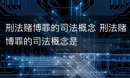 刑法赌博罪的司法概念 刑法赌博罪的司法概念是