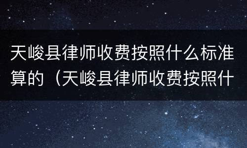 天峻县律师收费按照什么标准算的（天峻县律师收费按照什么标准算的呀）