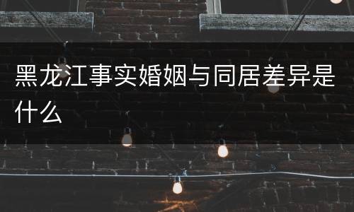 黑龙江事实婚姻与同居差异是什么