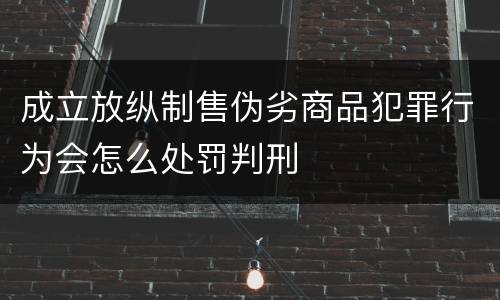 成立放纵制售伪劣商品犯罪行为会怎么处罚判刑