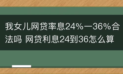 我女儿网贷率息24％一36％合法吗 网贷利息24到36怎么算