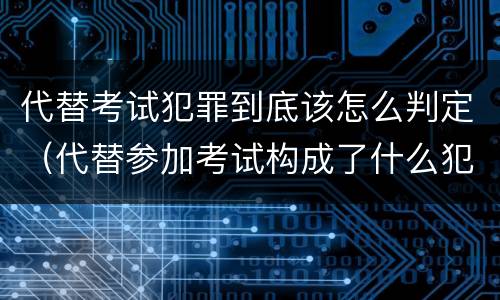 代替考试犯罪到底该怎么判定（代替参加考试构成了什么犯罪）