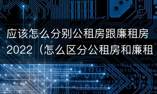 应该怎么分别公租房跟廉租房2022（怎么区分公租房和廉租房）