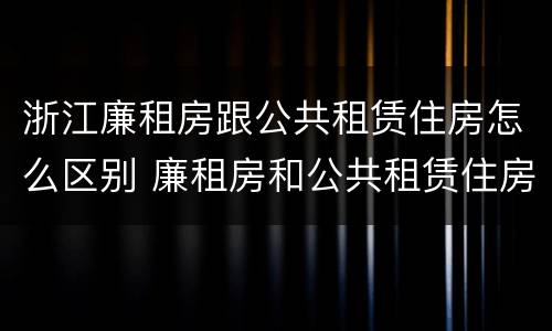 浙江廉租房跟公共租赁住房怎么区别 廉租房和公共租赁住房有什么区别