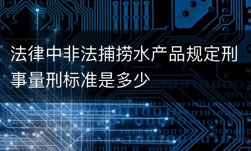 法律中非法捕捞水产品规定刑事量刑标准是多少