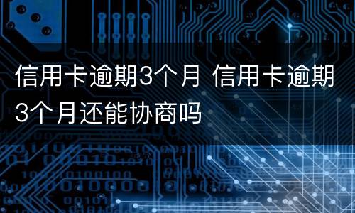 信用卡逾期3个月 信用卡逾期3个月还能协商吗