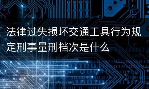法律过失损坏交通工具行为规定刑事量刑档次是什么