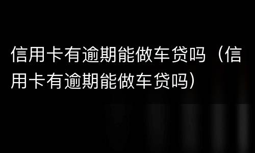 信用卡有逾期能做车贷吗（信用卡有逾期能做车贷吗）