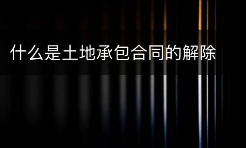 什么是土地承包合同的解除