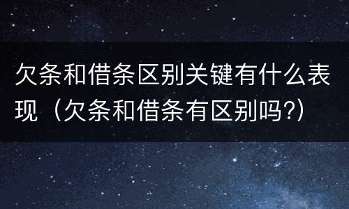 欠条和借条区别关键有什么表现(欠条和借条有区别吗?)