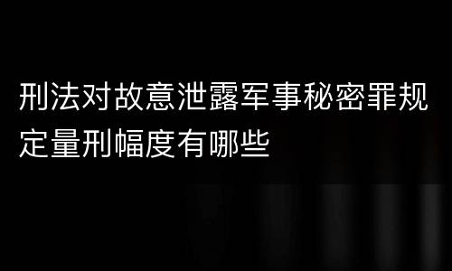 刑法对故意泄露军事秘密罪规定量刑幅度有哪些