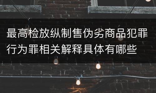 最高检放纵制售伪劣商品犯罪行为罪相关解释具体有哪些
