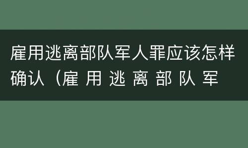 雇用逃离部队军人罪应该怎样确认（雇 用 逃 离 部 队 军 人 罪）