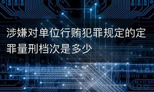 涉嫌对单位行贿犯罪规定的定罪量刑档次是多少