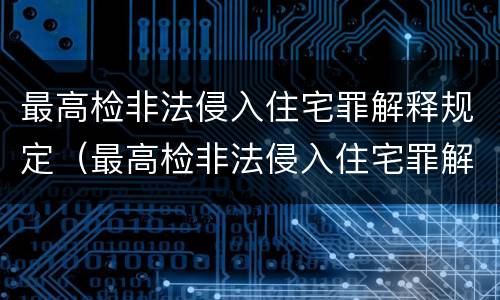 最高检非法侵入住宅罪解释规定（最高检非法侵入住宅罪解释规定是什么）