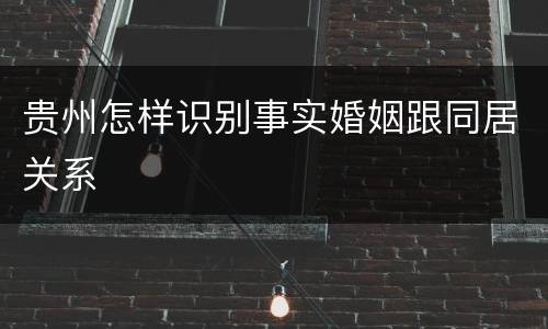 贵州怎样识别事实婚姻跟同居关系