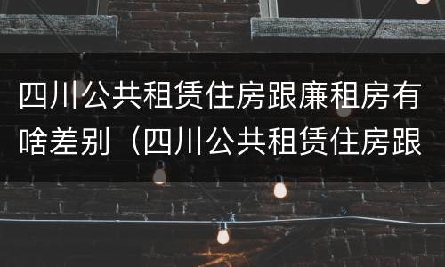 四川公共租赁住房跟廉租房有啥差别（四川公共租赁住房跟廉租房有啥差别吗）