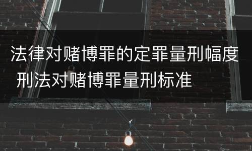 法律对赌博罪的定罪量刑幅度 刑法对赌博罪量刑标准