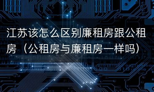 江苏该怎么区别廉租房跟公租房（公租房与廉租房一样吗）