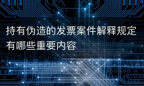 持有伪造的发票案件解释规定有哪些重要内容