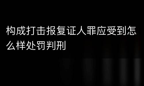 构成打击报复证人罪应受到怎么样处罚判刑