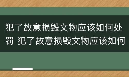 犯了故意损毁文物应该如何处罚 犯了故意损毁文物应该如何处罚呢