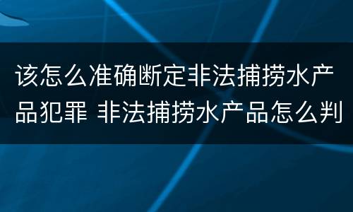 该怎么准确断定非法捕捞水产品犯罪 非法捕捞水产品怎么判