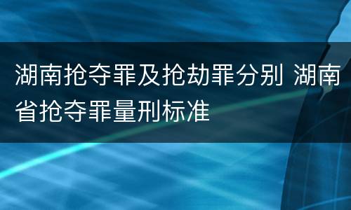 湖南抢夺罪及抢劫罪分别 湖南省抢夺罪量刑标准