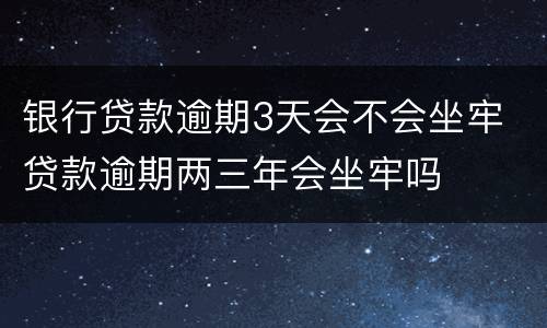 银行贷款逾期3天会不会坐牢 贷款逾期两三年会坐牢吗